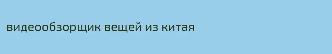 видеообзорщик вещей из китая